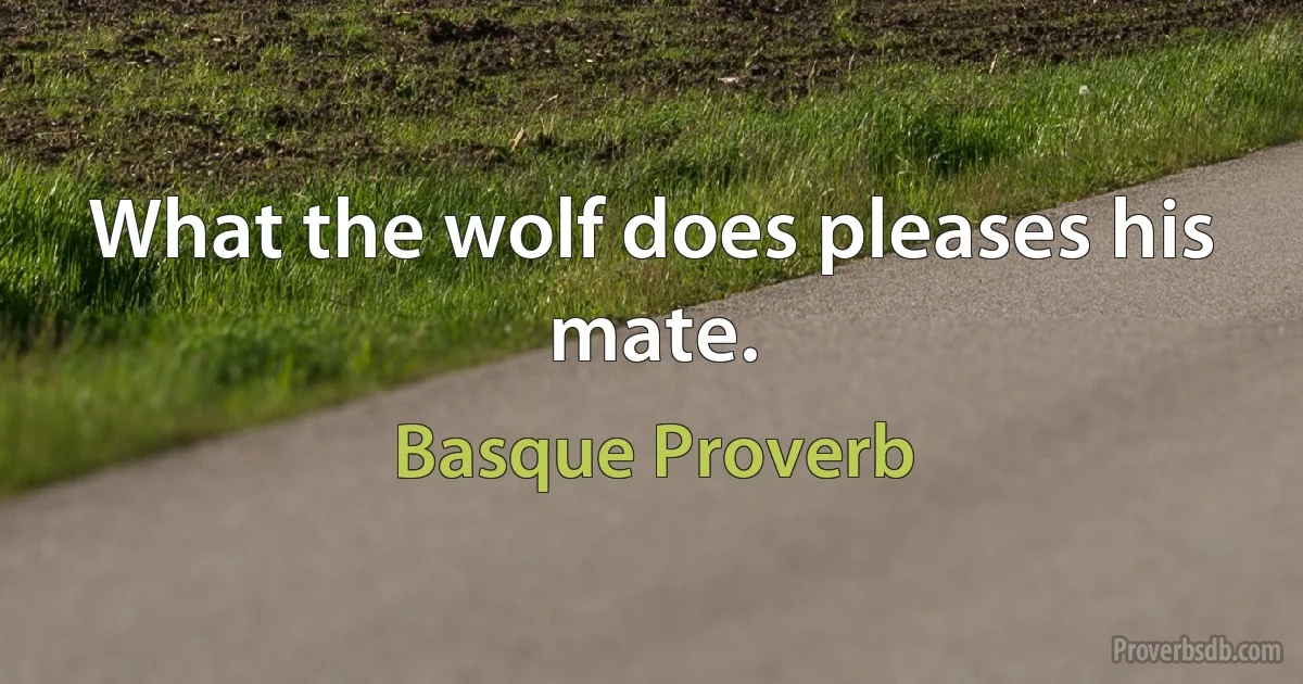 What the wolf does pleases his mate. (Basque Proverb)