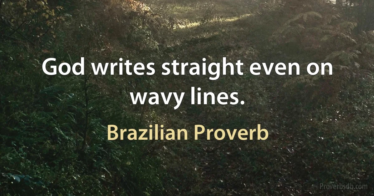 God writes straight even on wavy lines. (Brazilian Proverb)