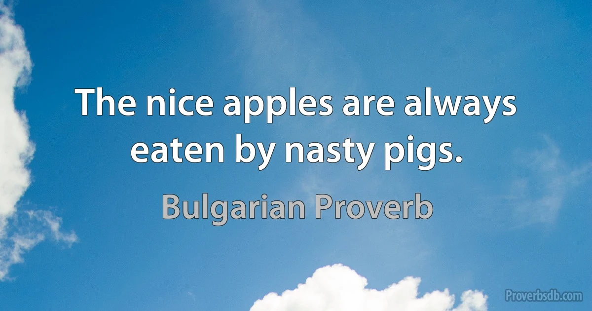 The nice apples are always eaten by nasty pigs. (Bulgarian Proverb)