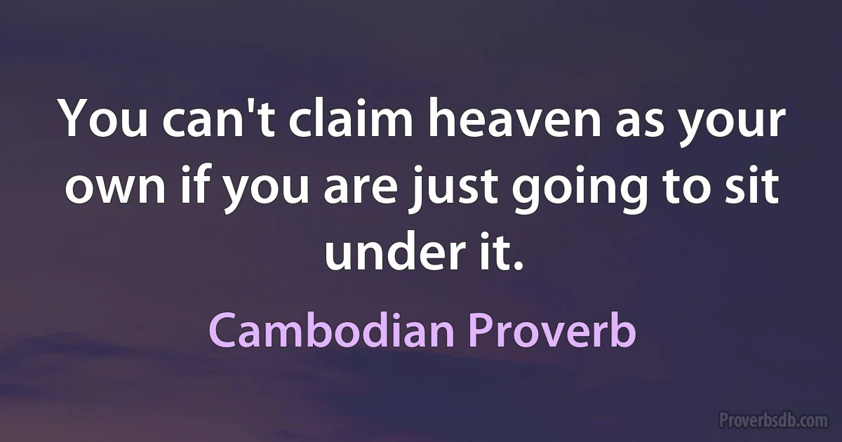 You can't claim heaven as your own if you are just going to sit under it. (Cambodian Proverb)