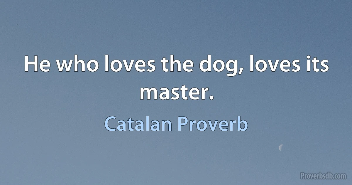 He who loves the dog, loves its master. (Catalan Proverb)