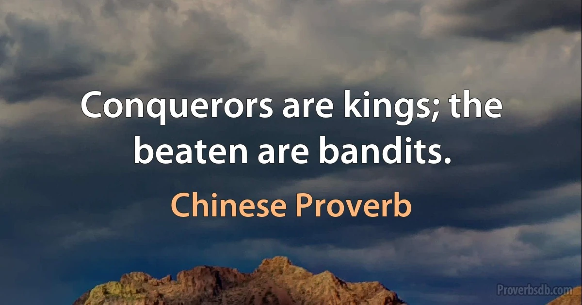 Conquerors are kings; the beaten are bandits. (Chinese Proverb)