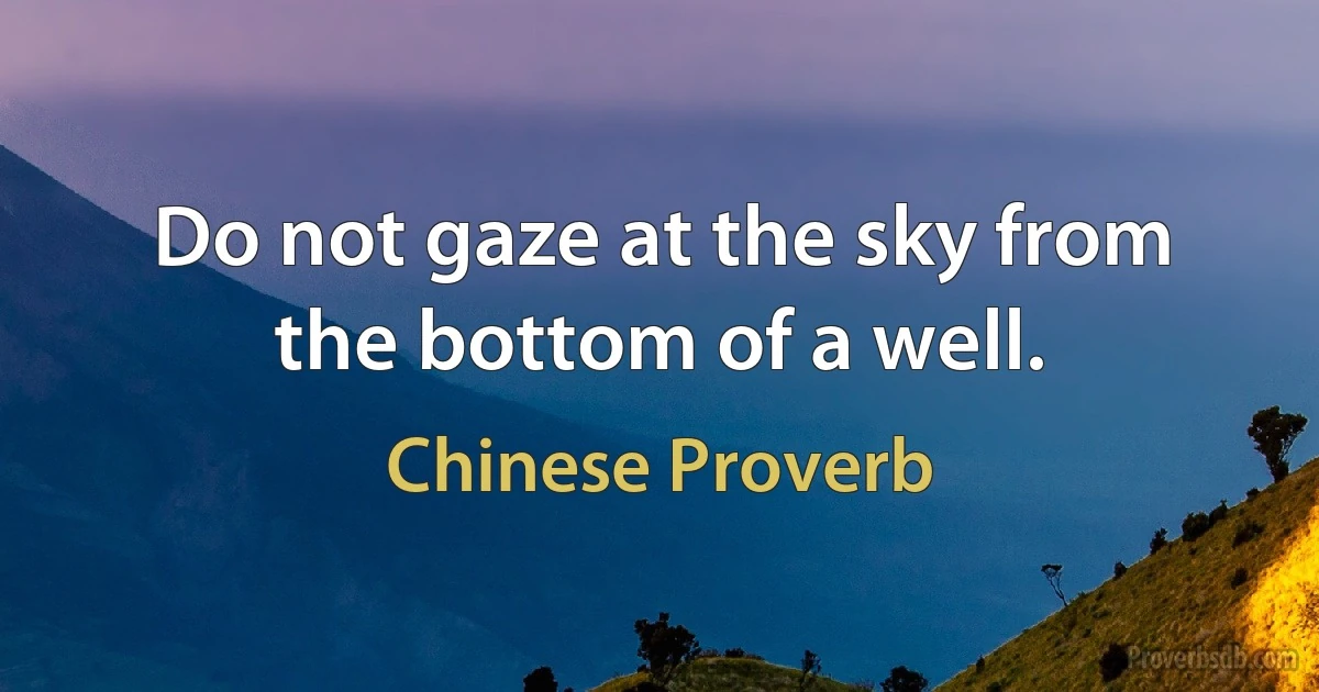 Do not gaze at the sky from the bottom of a well. (Chinese Proverb)