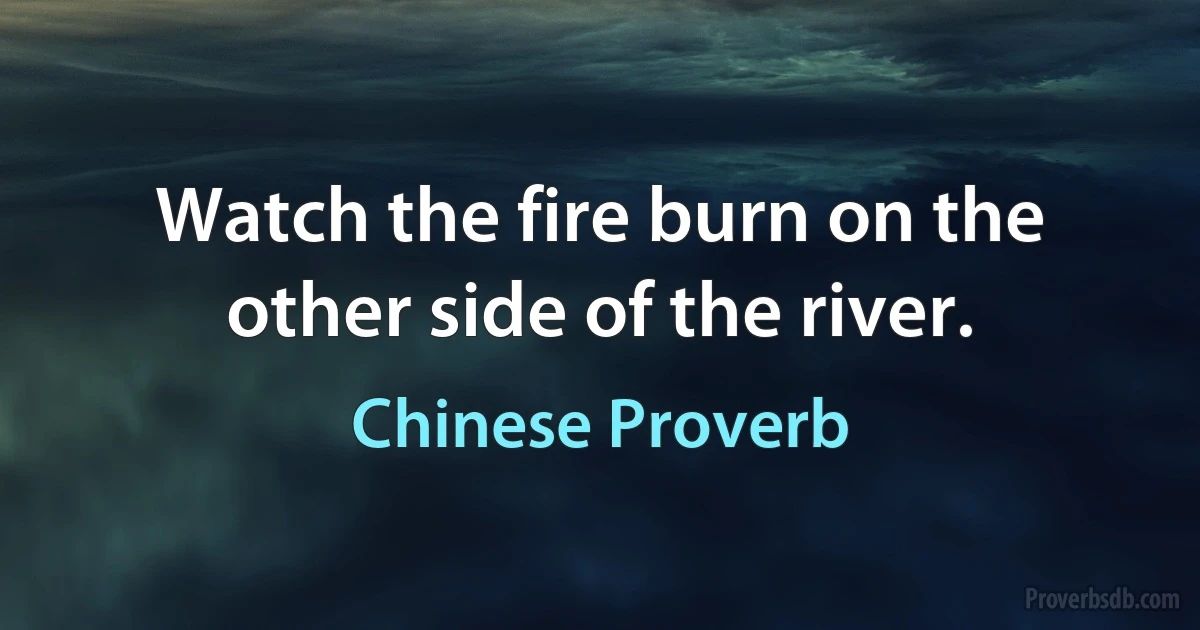 Watch the fire burn on the other side of the river. (Chinese Proverb)