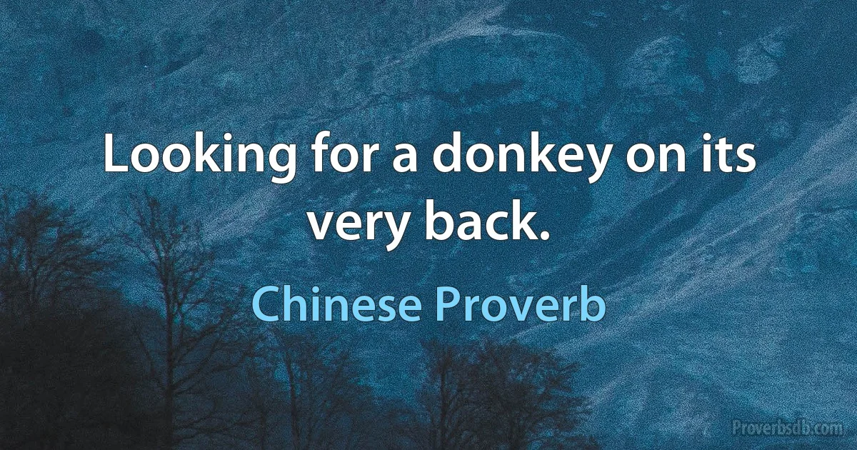 Looking for a donkey on its very back. (Chinese Proverb)