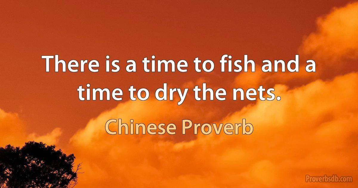 There is a time to fish and a time to dry the nets. (Chinese Proverb)