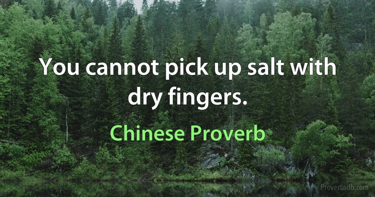 You cannot pick up salt with dry fingers. (Chinese Proverb)