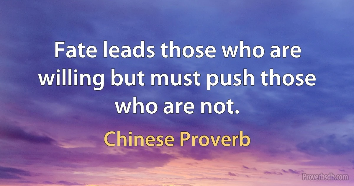 Fate leads those who are willing but must push those who are not. (Chinese Proverb)