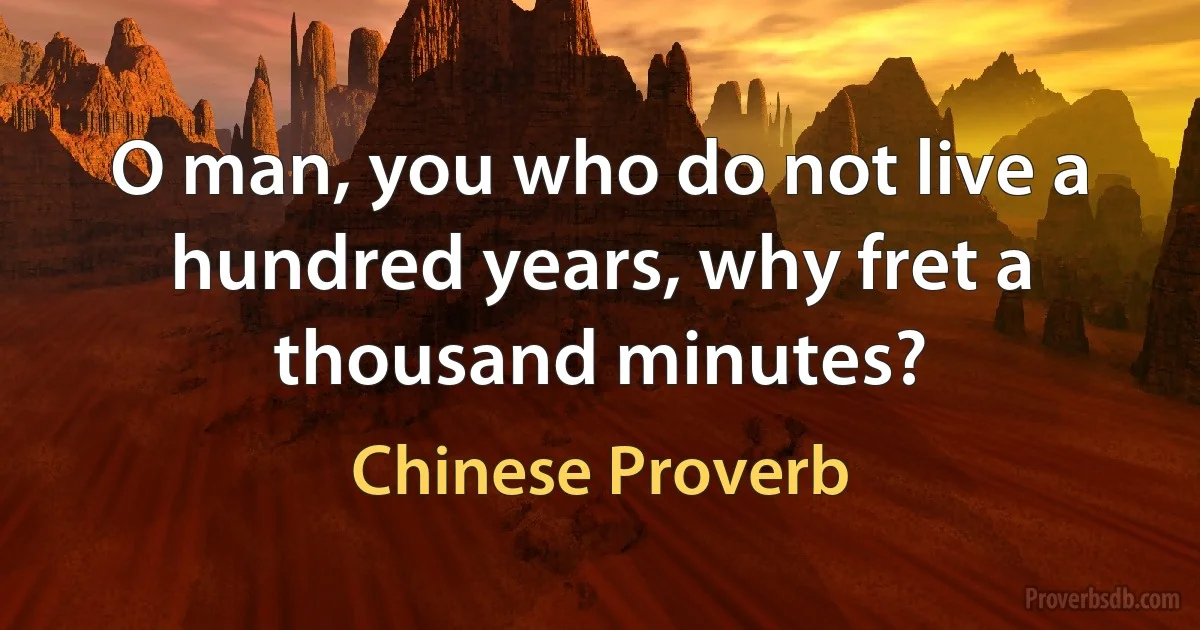 O man, you who do not live a hundred years, why fret a thousand minutes? (Chinese Proverb)