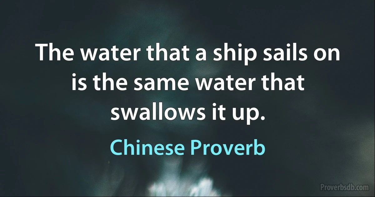 The water that a ship sails on is the same water that swallows it up. (Chinese Proverb)