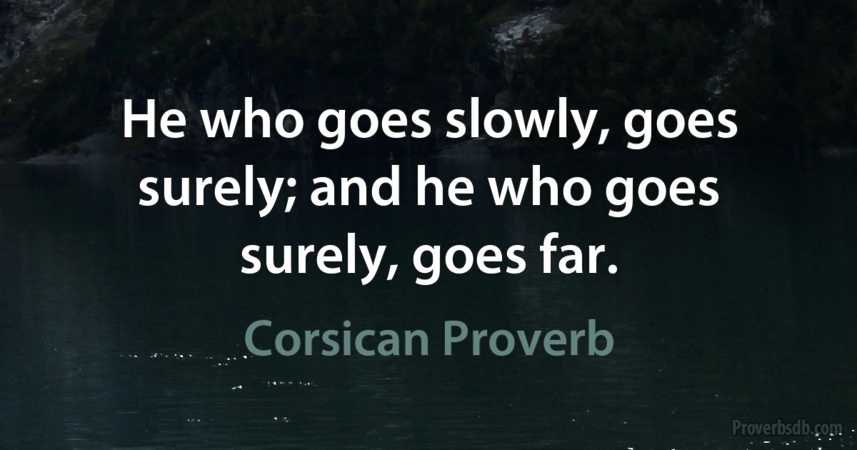 He who goes slowly, goes surely; and he who goes surely, goes far. (Corsican Proverb)