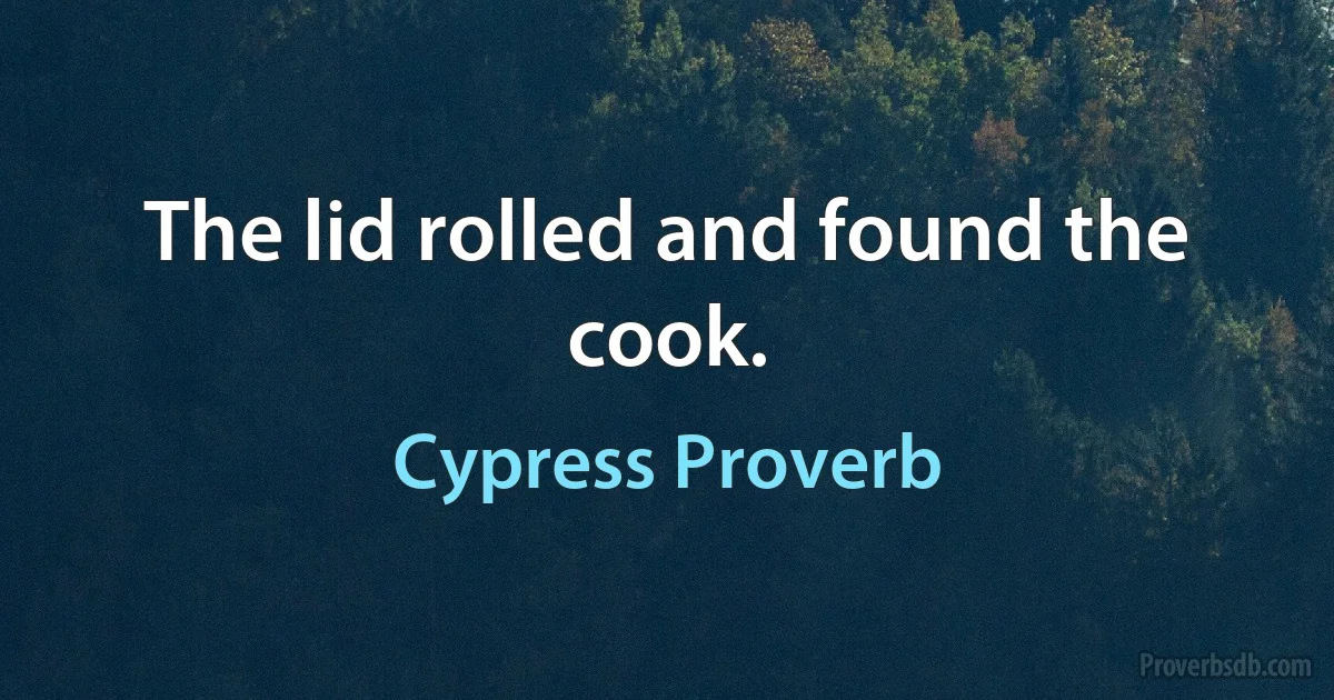 The lid rolled and found the cook. (Cypress Proverb)