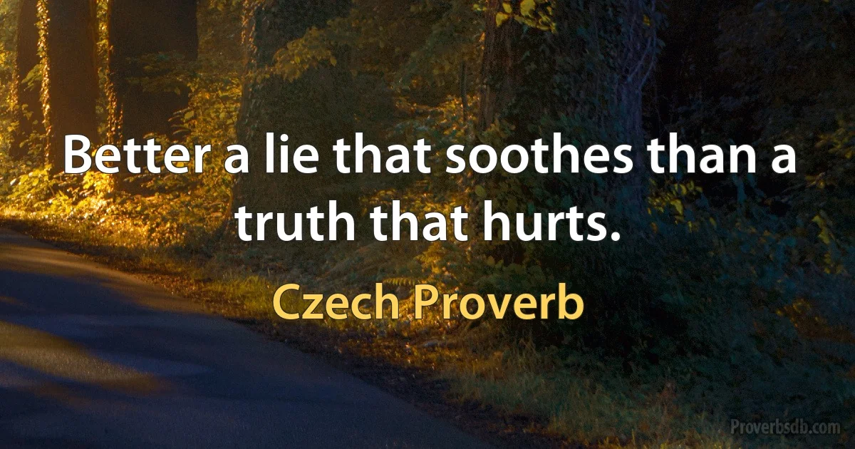 Better a lie that soothes than a truth that hurts. (Czech Proverb)