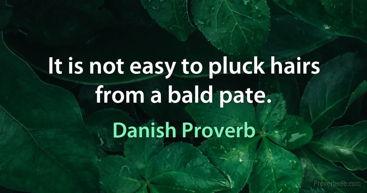 It is not easy to pluck hairs from a bald pate. (Danish Proverb)