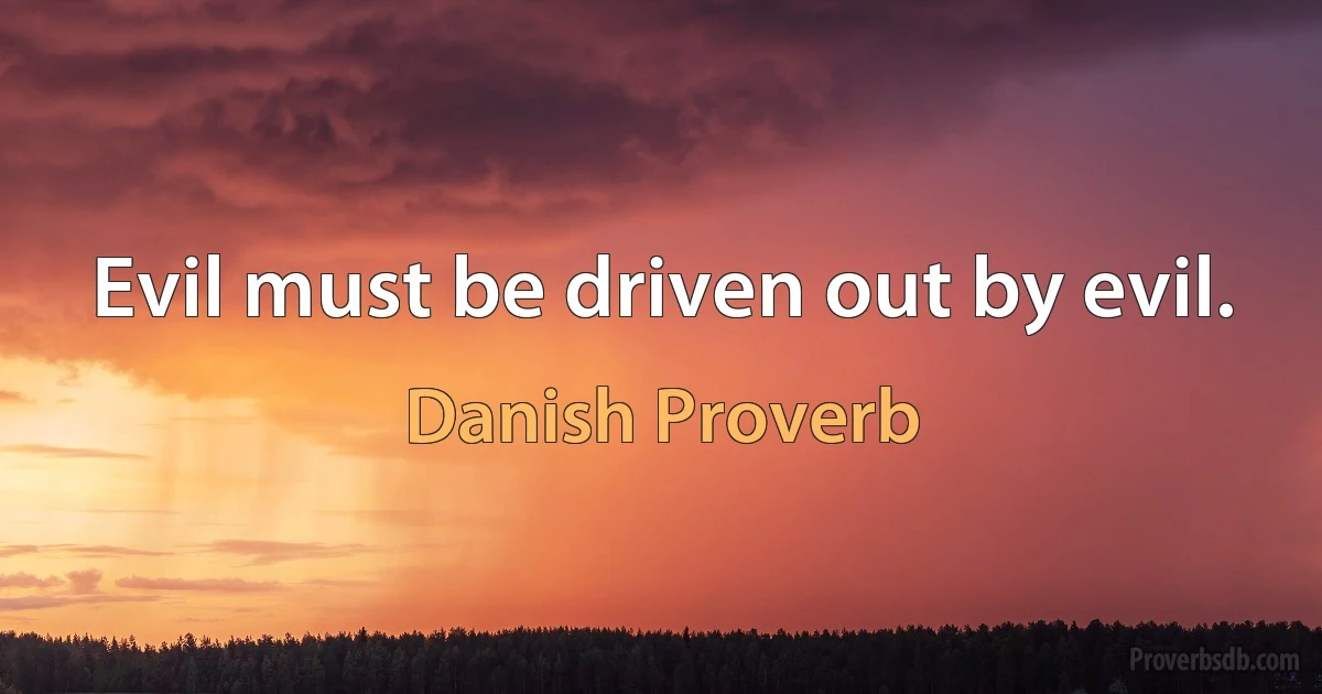 Evil must be driven out by evil. (Danish Proverb)