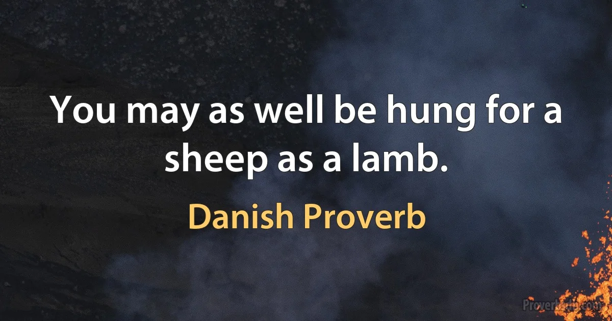 You may as well be hung for a sheep as a lamb. (Danish Proverb)