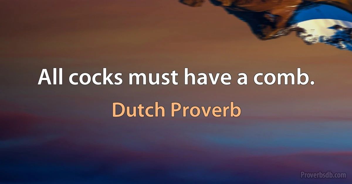 All cocks must have a comb. (Dutch Proverb)