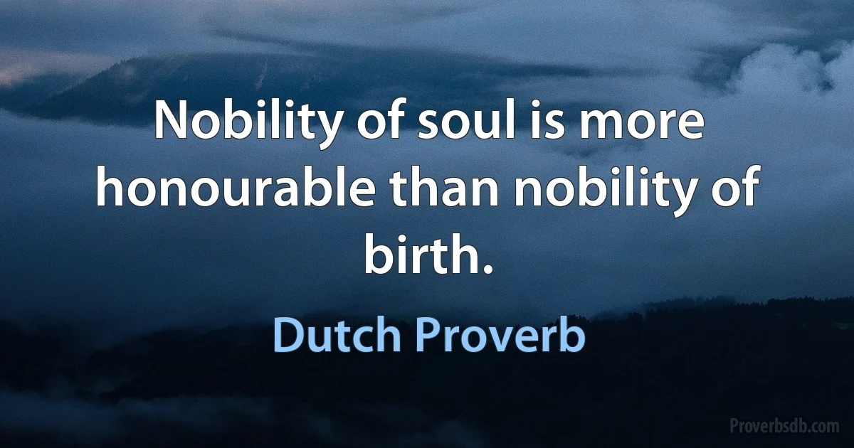 Nobility of soul is more honourable than nobility of birth. (Dutch Proverb)