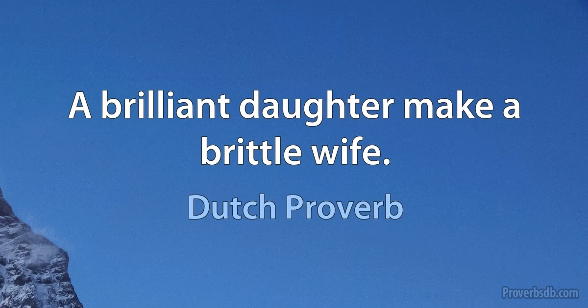 A brilliant daughter make a brittle wife. (Dutch Proverb)