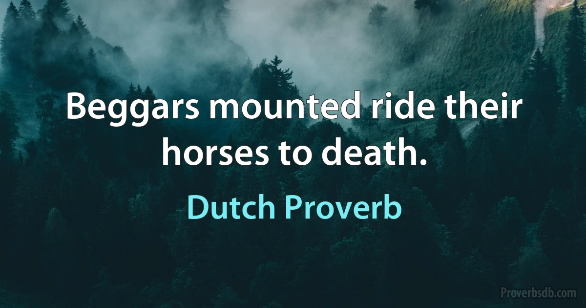 Beggars mounted ride their horses to death. (Dutch Proverb)