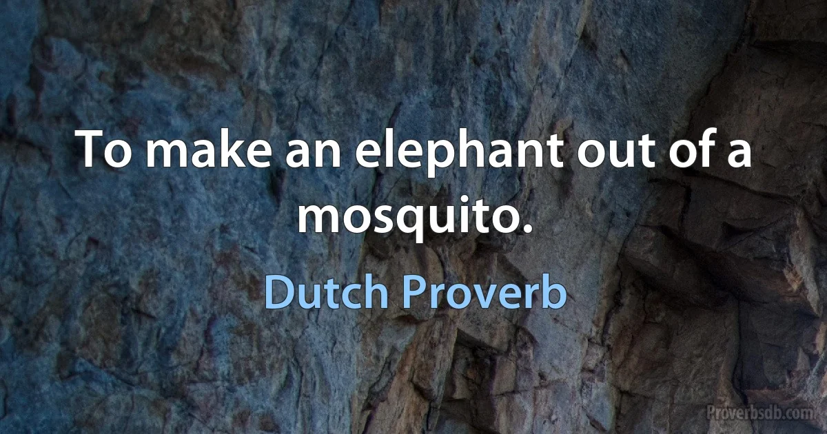 To make an elephant out of a mosquito. (Dutch Proverb)