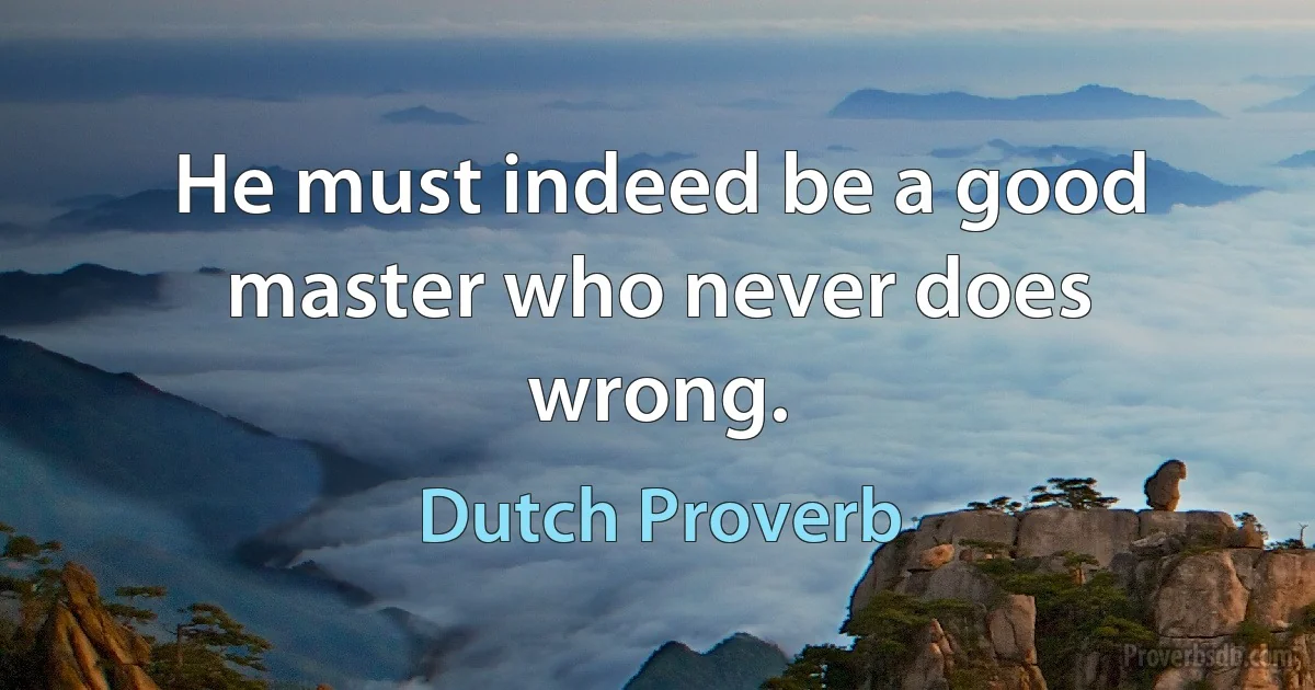 He must indeed be a good master who never does wrong. (Dutch Proverb)