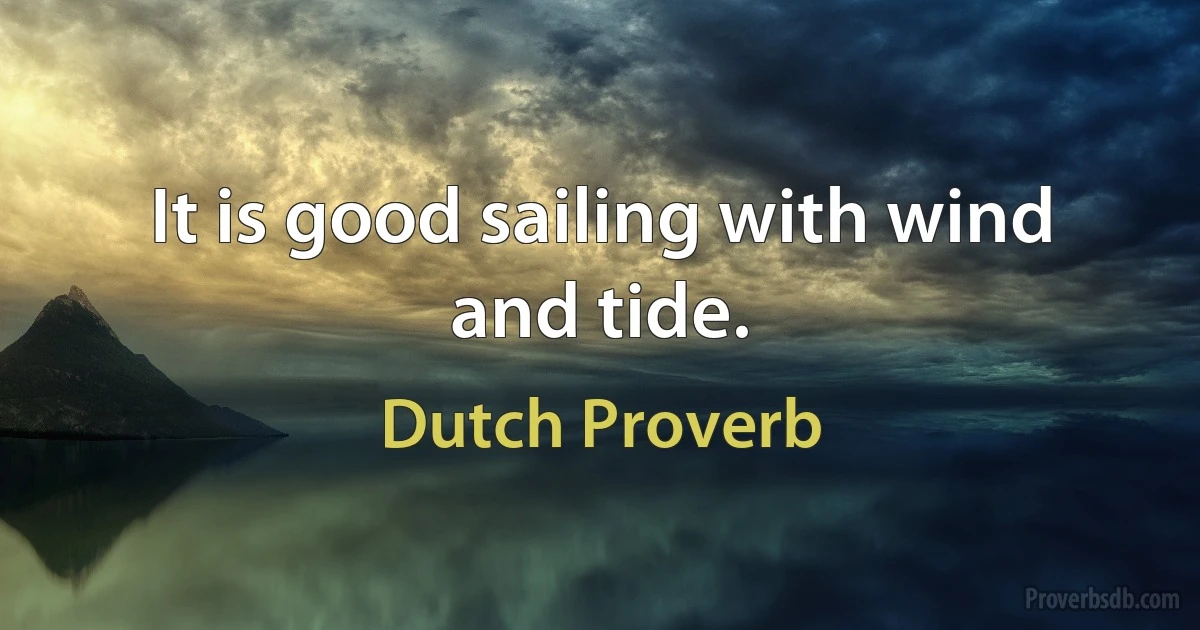 It is good sailing with wind and tide. (Dutch Proverb)