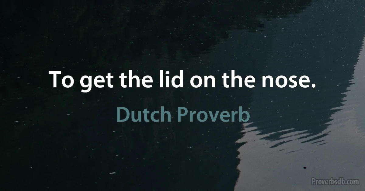 To get the lid on the nose. (Dutch Proverb)