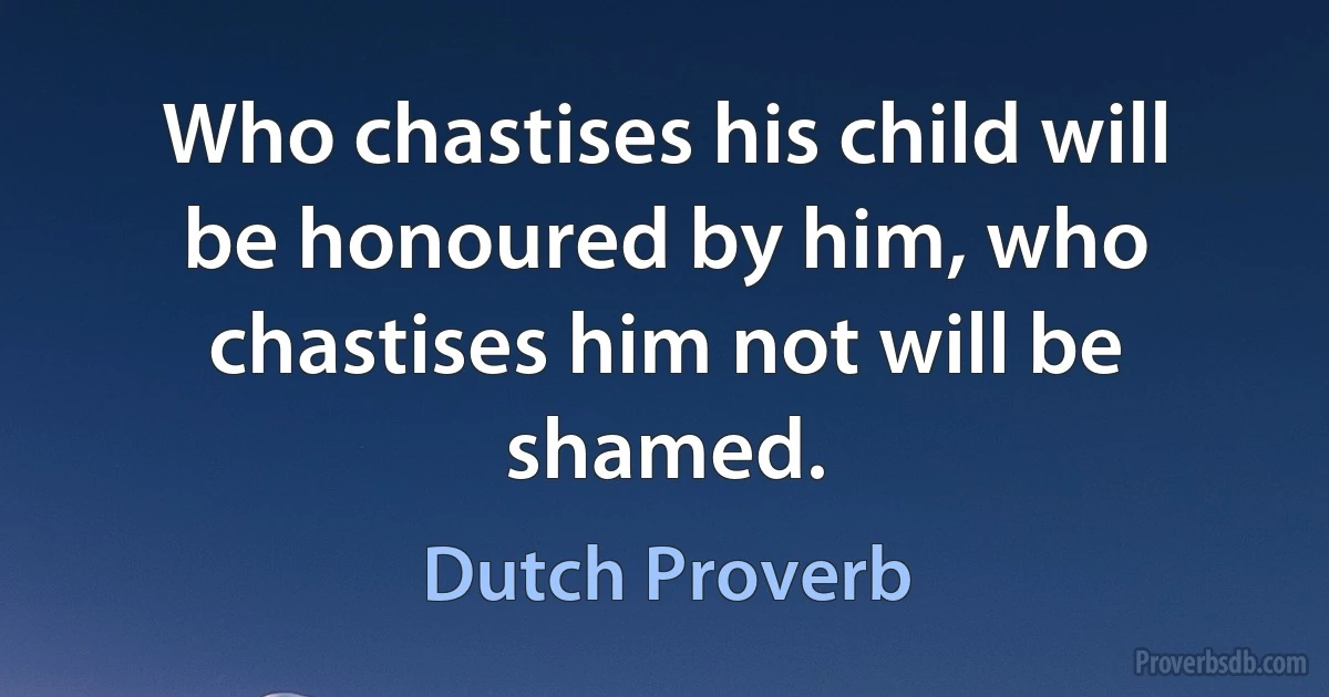 Who chastises his child will be honoured by him, who chastises him not will be shamed. (Dutch Proverb)