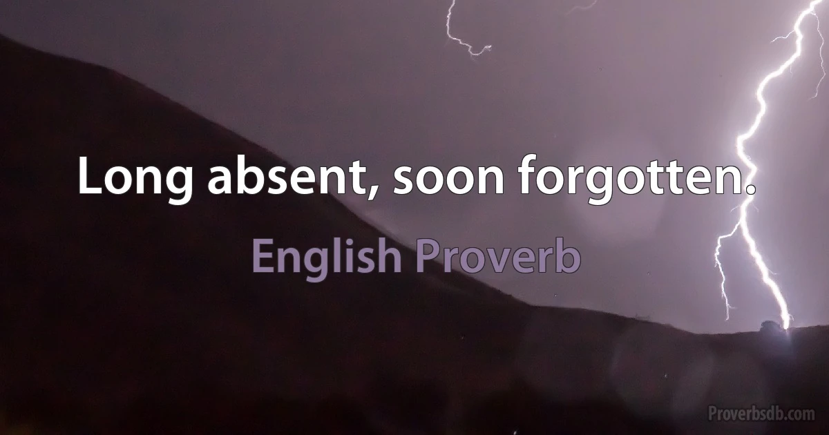 Long absent, soon forgotten. (English Proverb)