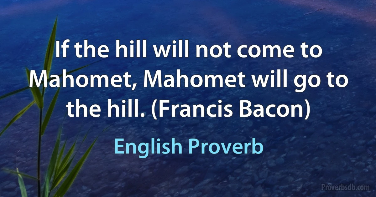 If the hill will not come to Mahomet, Mahomet will go to the hill. (Francis Bacon) (English Proverb)