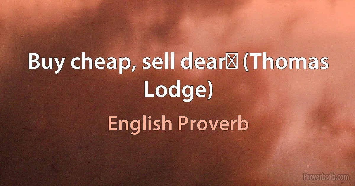 Buy cheap, sell dearǃ (Thomas Lodge) (English Proverb)