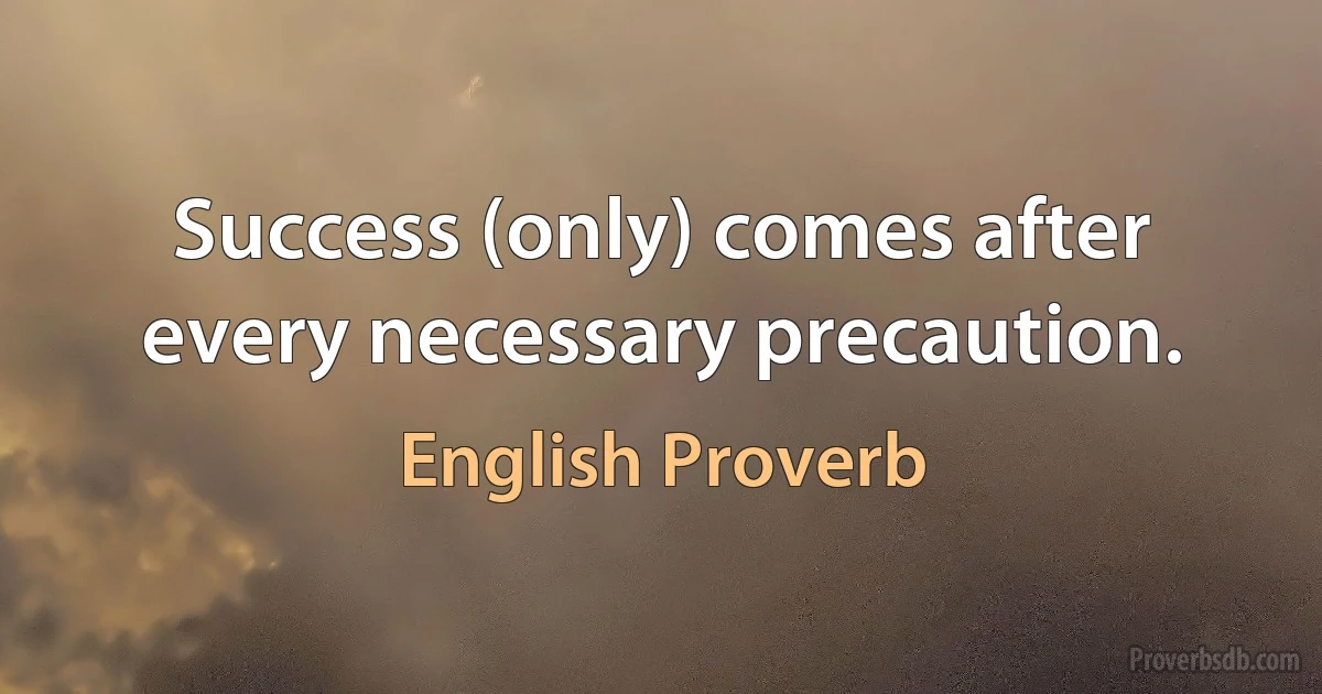 Success (only) comes after every necessary precaution. (English Proverb)