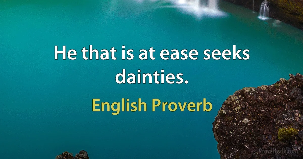 He that is at ease seeks dainties. (English Proverb)