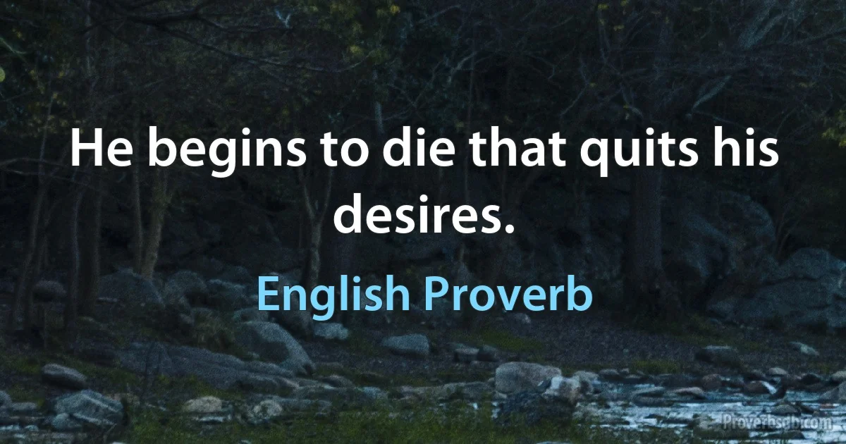 He begins to die that quits his desires. (English Proverb)