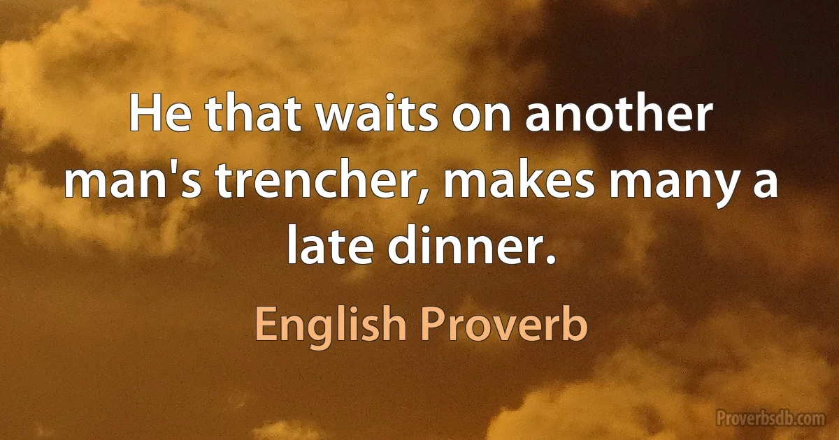 He that waits on another man's trencher, makes many a late dinner. (English Proverb)