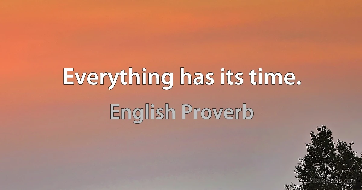 Everything has its time. (English Proverb)