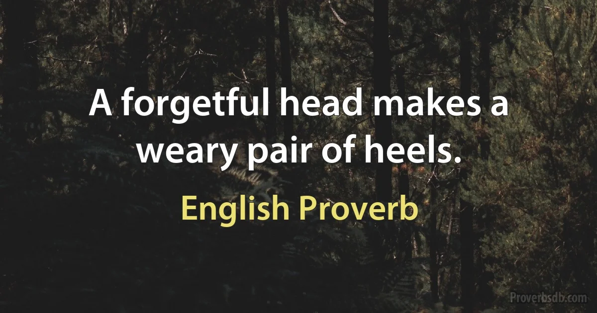 A forgetful head makes a weary pair of heels. (English Proverb)