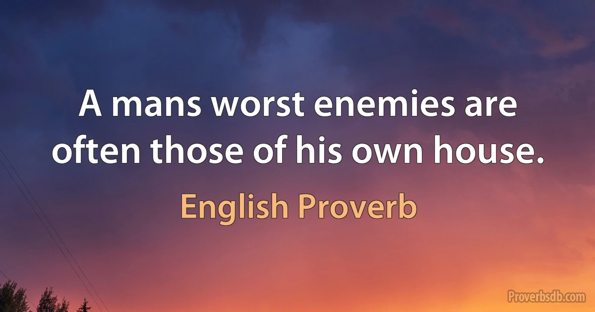 A mans worst enemies are often those of his own house. (English Proverb)