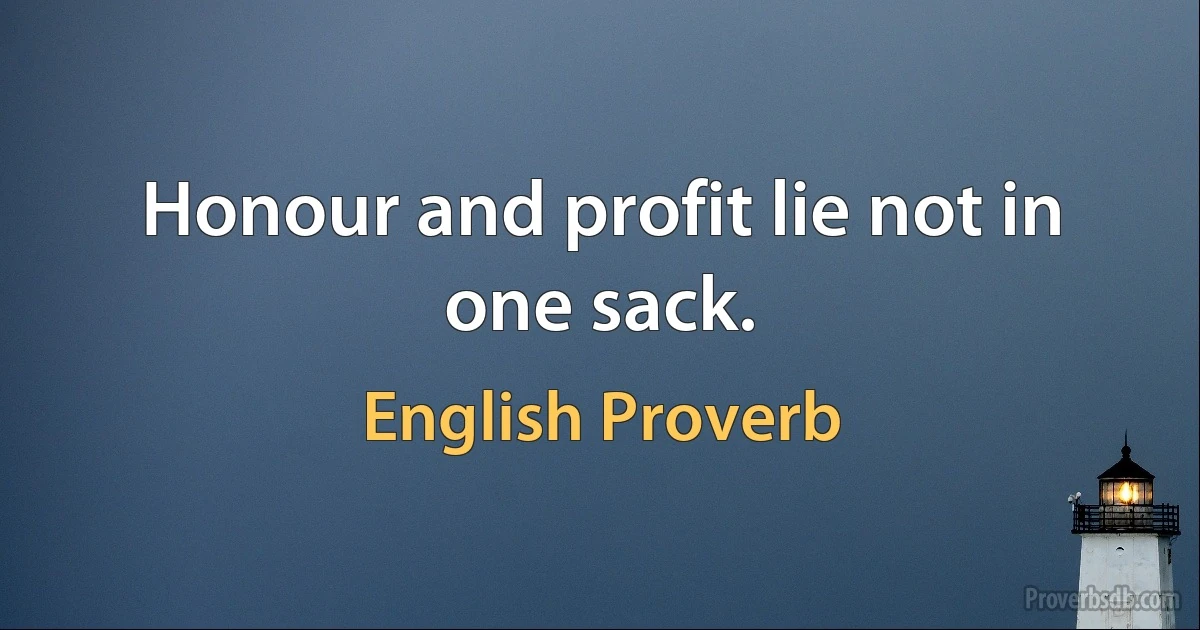 Honour and profit lie not in one sack. (English Proverb)