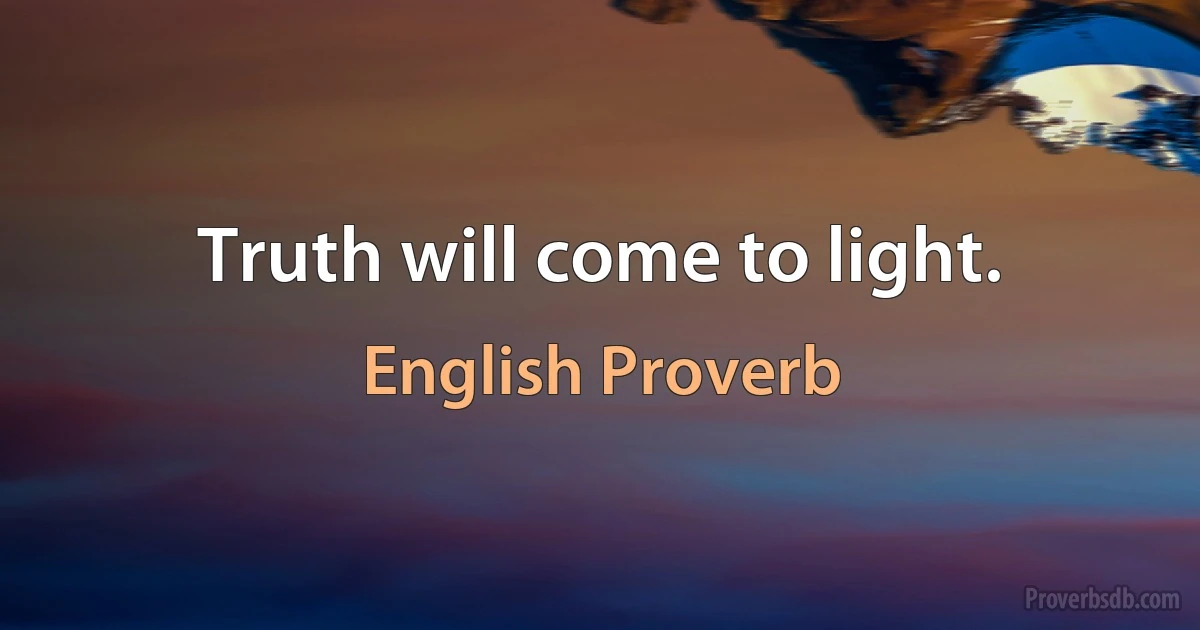 Truth will come to light. (English Proverb)