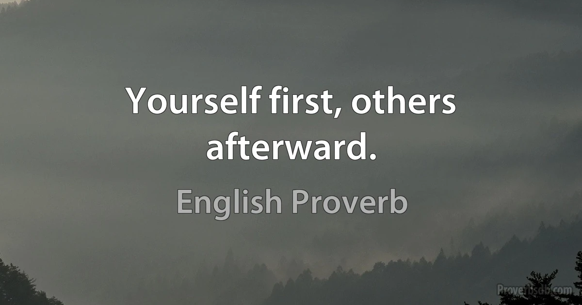 Yourself first, others afterward. (English Proverb)