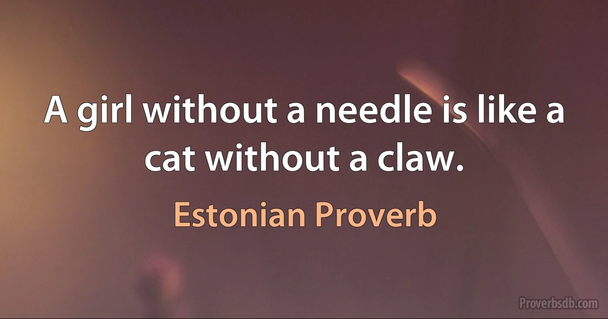 A girl without a needle is like a cat without a claw. (Estonian Proverb)