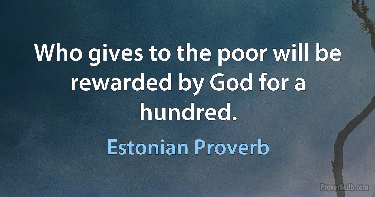 Who gives to the poor will be rewarded by God for a hundred. (Estonian Proverb)