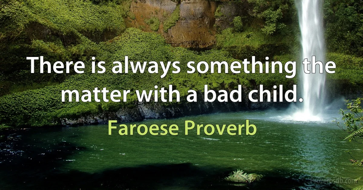 There is always something the matter with a bad child. (Faroese Proverb)