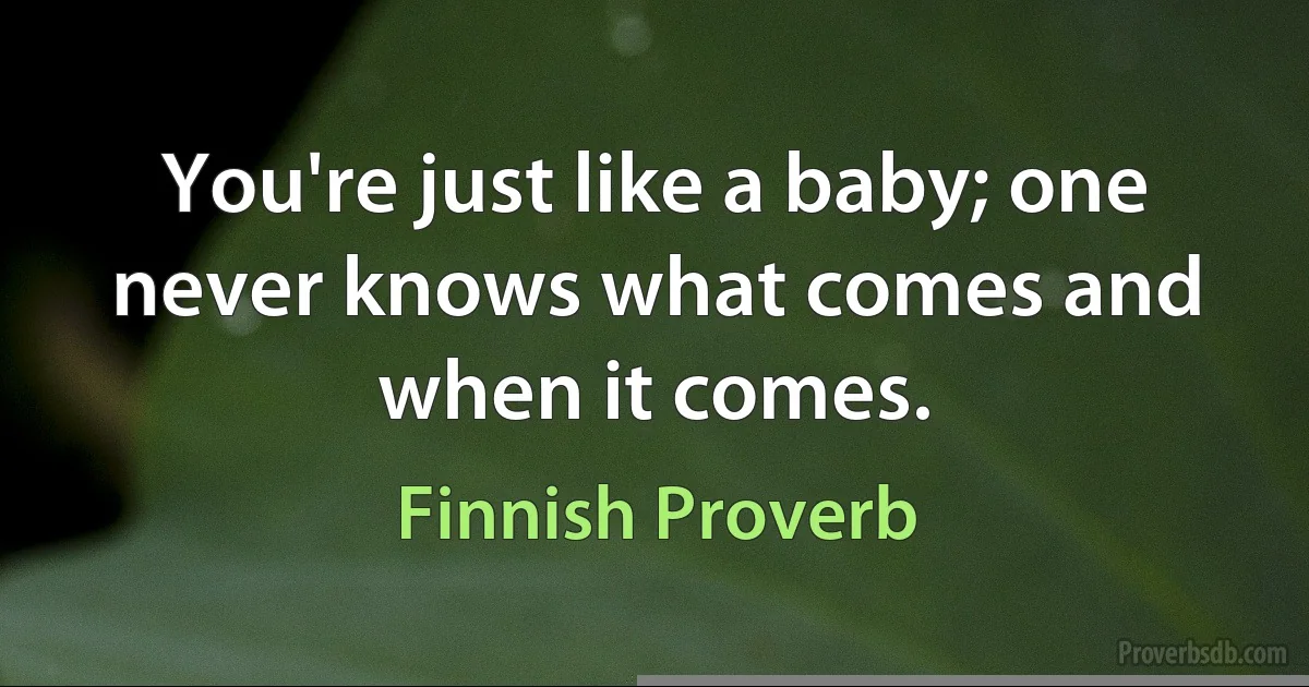 You're just like a baby; one never knows what comes and when it comes. (Finnish Proverb)