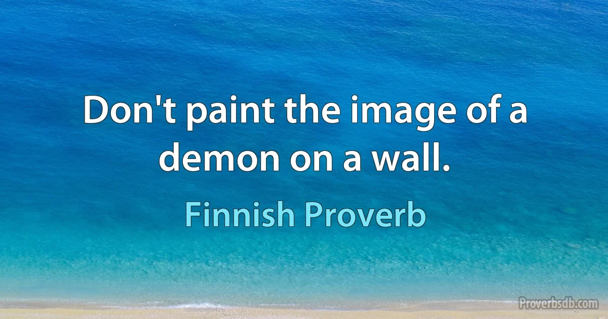 Don't paint the image of a demon on a wall. (Finnish Proverb)