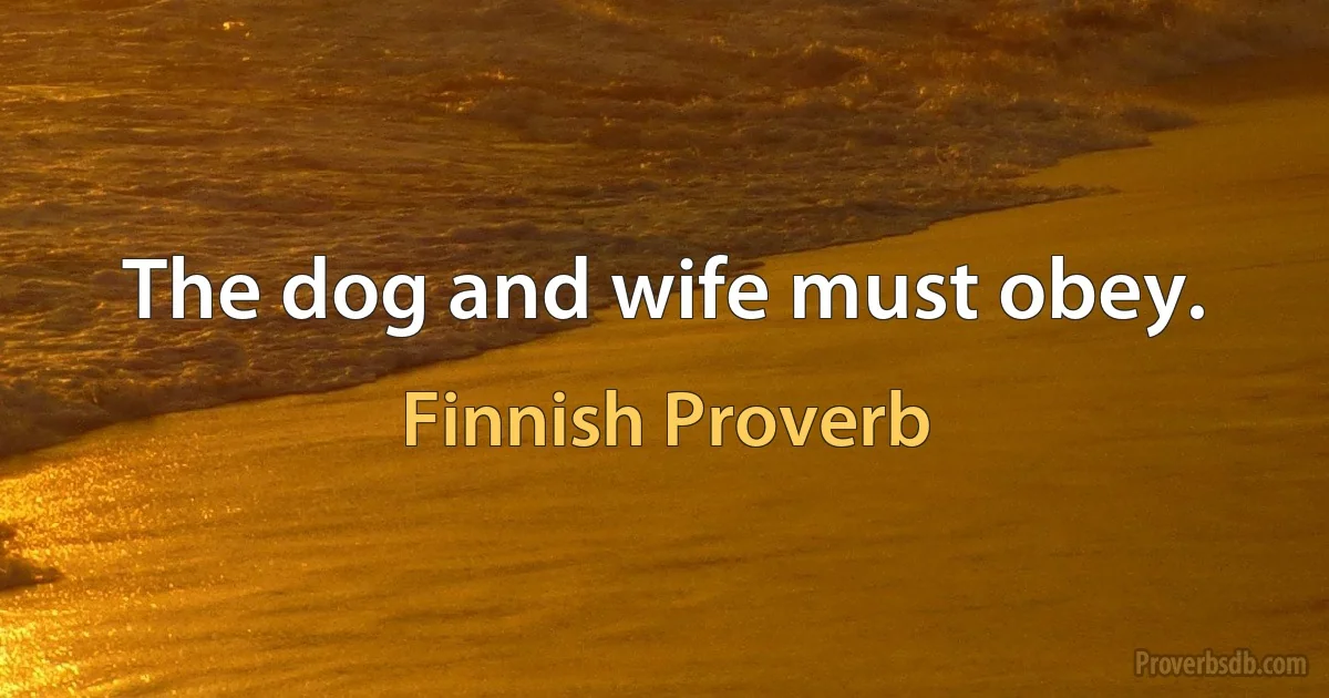 The dog and wife must obey. (Finnish Proverb)