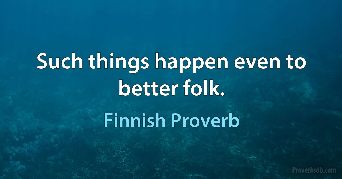 Such things happen even to better folk. (Finnish Proverb)