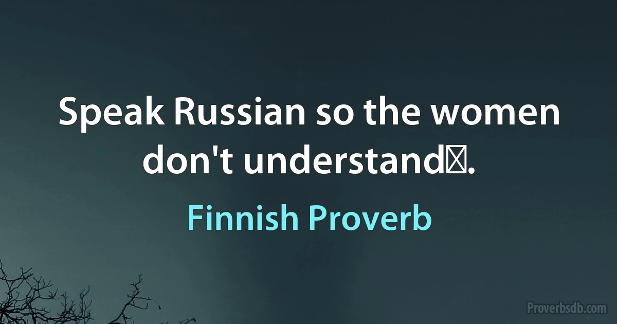 Speak Russian so the women don't understandǃ. (Finnish Proverb)